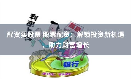 配资买股票 股票配资：解锁投资新机遇，助力财富增长