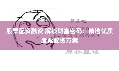 股票配资融资 解锁财富密码：精选优质股票配资方案