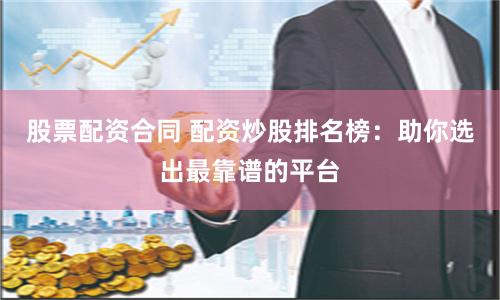 股票配资合同 配资炒股排名榜：助你选出最靠谱的平台