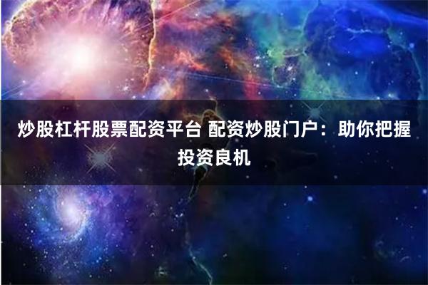 炒股杠杆股票配资平台 配资炒股门户：助你把握投资良机