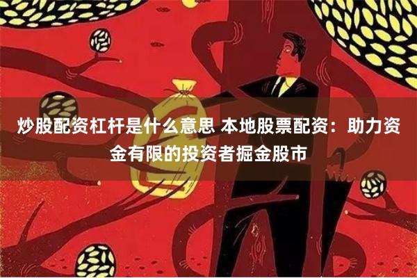 炒股配资杠杆是什么意思 本地股票配资：助力资金有限的投资者掘金股市