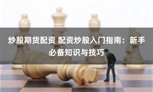 炒股期货配资 配资炒股入门指南：新手必备知识与技巧