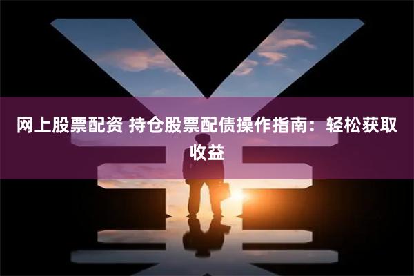 网上股票配资 持仓股票配债操作指南：轻松获取收益