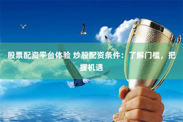 股票配资平台体验 炒股配资条件：了解门槛，把握机遇