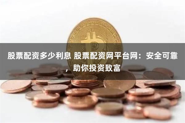 股票配资多少利息 股票配资网平台网：安全可靠，助你投资致富