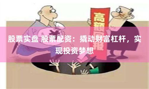 股票实盘 股票配资：撬动财富杠杆，实现投资梦想