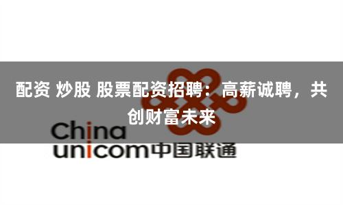 配资 炒股 股票配资招聘：高薪诚聘，共创财富未来