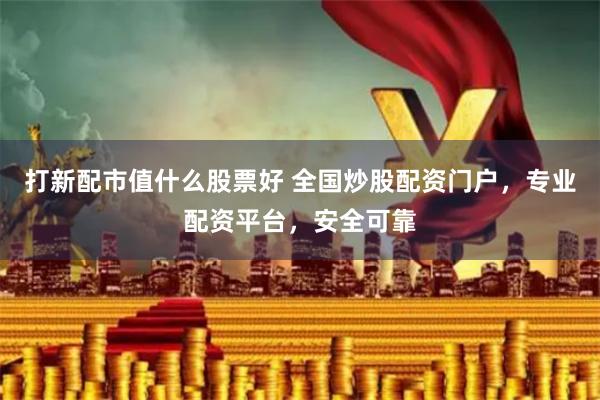 打新配市值什么股票好 全国炒股配资门户，专业配资平台，安全可靠