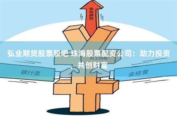 弘业期货股票股吧 珠海股票配资公司：助力投资，共创财富