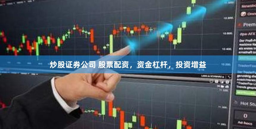 炒股证券公司 股票配资，资金杠杆，投资增益