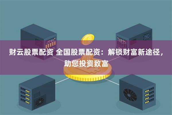 财云股票配资 全国股票配资：解锁财富新途径，助您投资致富