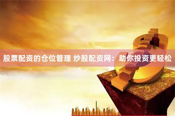 股票配资的仓位管理 炒股配资网：助你投资更轻松