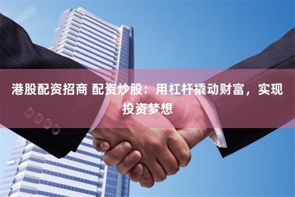 港股配资招商 配资炒股：用杠杆撬动财富，实现投资梦想