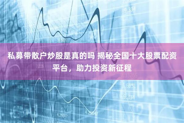 私募带散户炒股是真的吗 揭秘全国十大股票配资平台，助力投资新征程