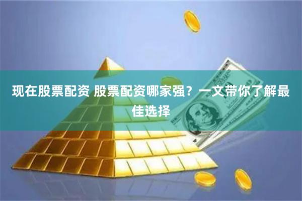现在股票配资 股票配资哪家强？一文带你了解最佳选择