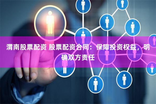 渭南股票配资 股票配资合同：保障投资权益，明确双方责任