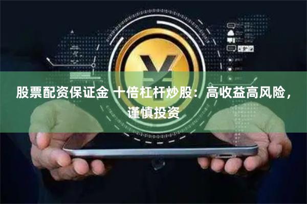 股票配资保证金 十倍杠杆炒股：高收益高风险，谨慎投资