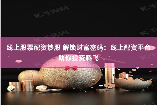 线上股票配资炒股 解锁财富密码：线上配资平台助你投资腾飞