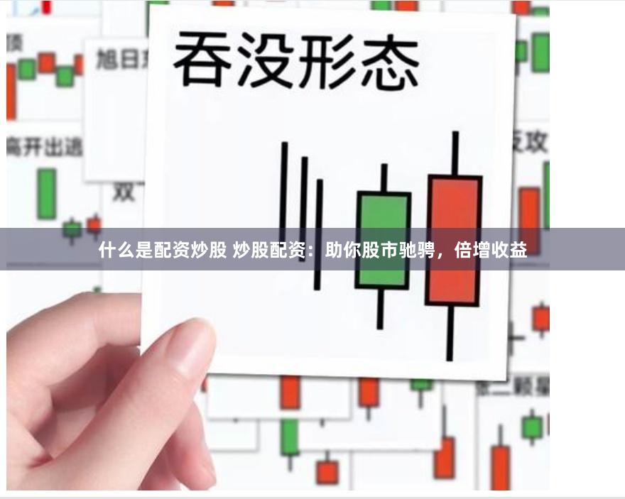 什么是配资炒股 炒股配资：助你股市驰骋，倍增收益