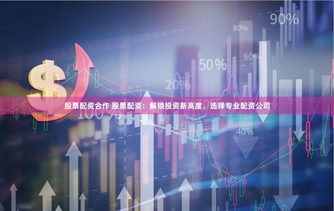 股票配资合作 股票配资：解锁投资新高度，选择专业配资公司