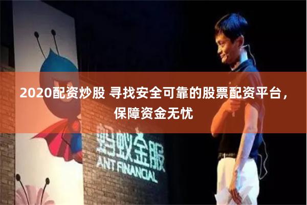 2020配资炒股 寻找安全可靠的股票配资平台，保障资金无忧