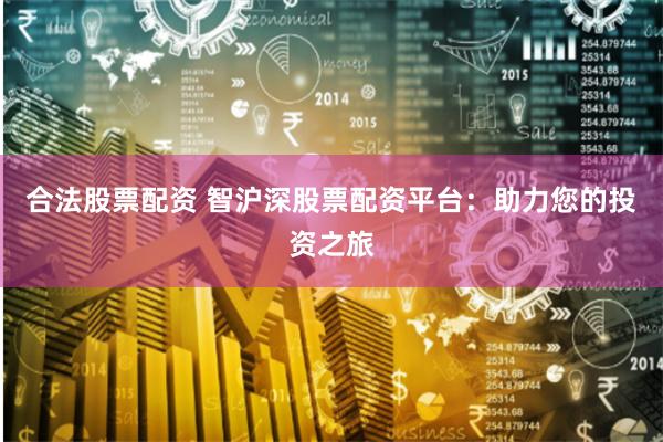 合法股票配资 智沪深股票配资平台：助力您的投资之旅