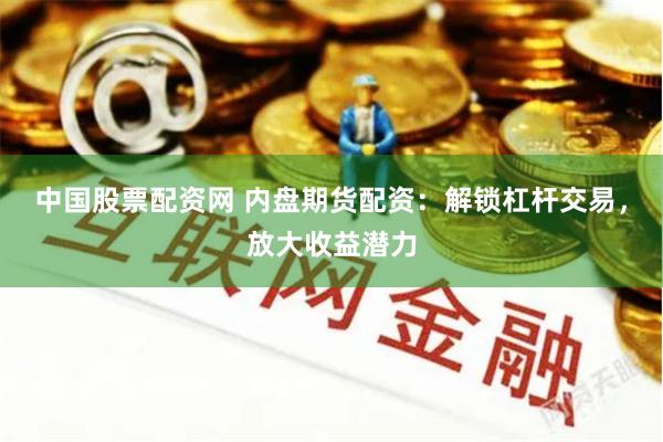中国股票配资网 内盘期货配资：解锁杠杆交易，放大收益潜力