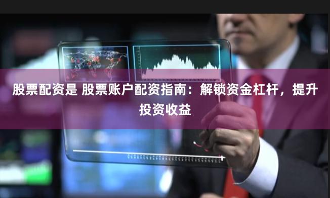 股票配资是 股票账户配资指南：解锁资金杠杆，提升投资收益