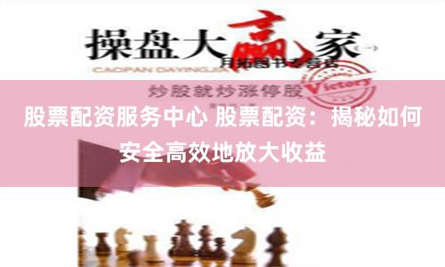 股票配资服务中心 股票配资：揭秘如何安全高效地放大收益