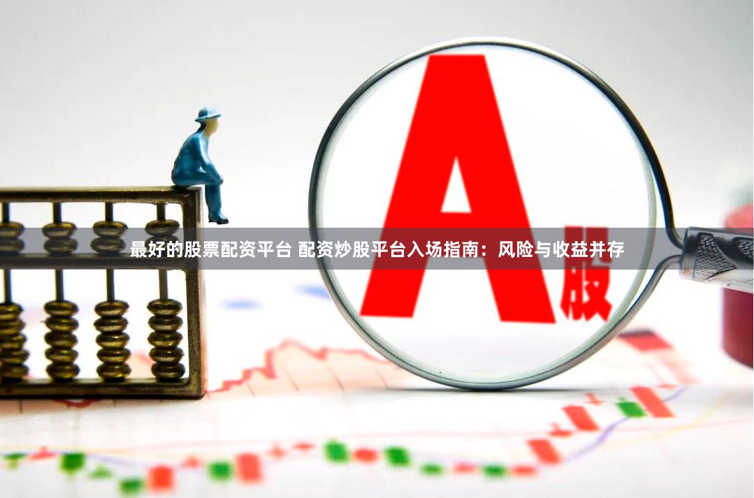 最好的股票配资平台 配资炒股平台入场指南：风险与收益并存