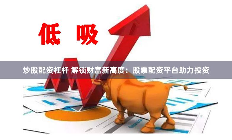 炒股配资杠杆 解锁财富新高度：股票配资平台助力投资