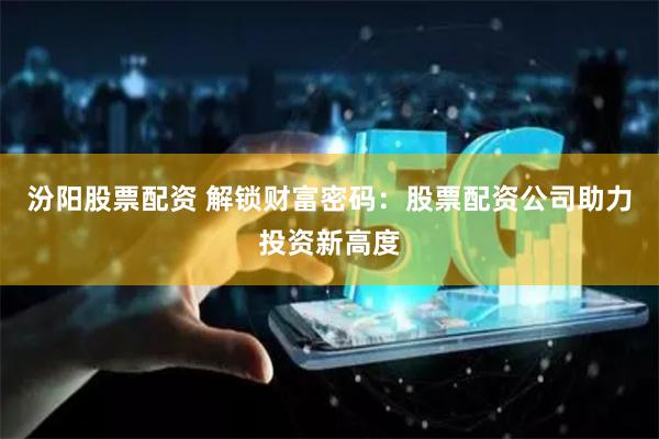 汾阳股票配资 解锁财富密码：股票配资公司助力投资新高度