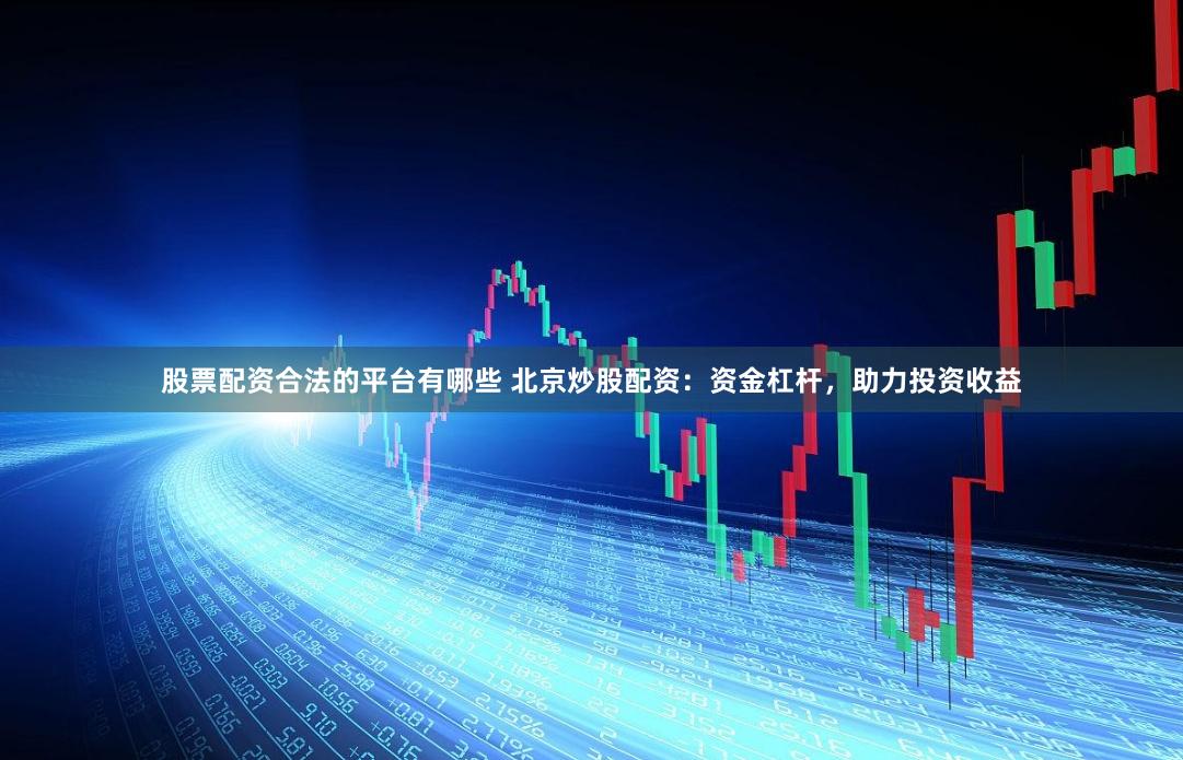 股票配资合法的平台有哪些 北京炒股配资:资金杠杆,助力投资收益