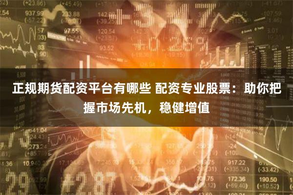 正规期货配资平台有哪些 配资专业股票:助你把握市场先机,稳健增值