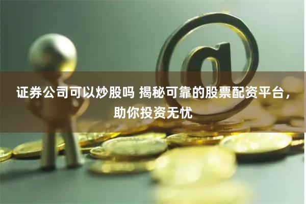证券公司可以炒股吗 揭秘可靠的股票配资平台，助你投资无忧
