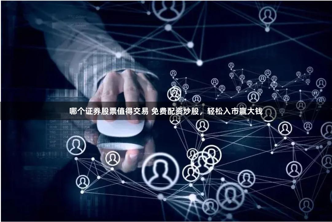 哪个证券股票值得交易 免费配资炒股，轻松入市赢大钱