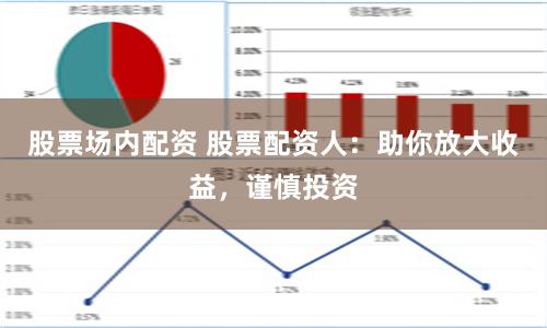 股票场内配资 股票配资人：助你放大收益，谨慎投资