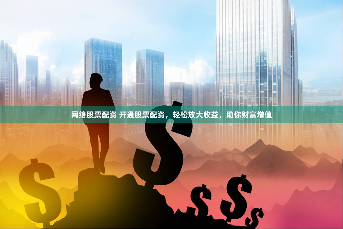 网络股票配资 开通股票配资，轻松放大收益，助你财富增值