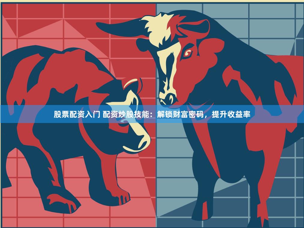 股票配资入门 配资炒股技能：解锁财富密码，提升收益率