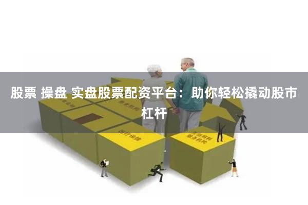 股票 操盘 实盘股票配资平台：助你轻松撬动股市杠杆