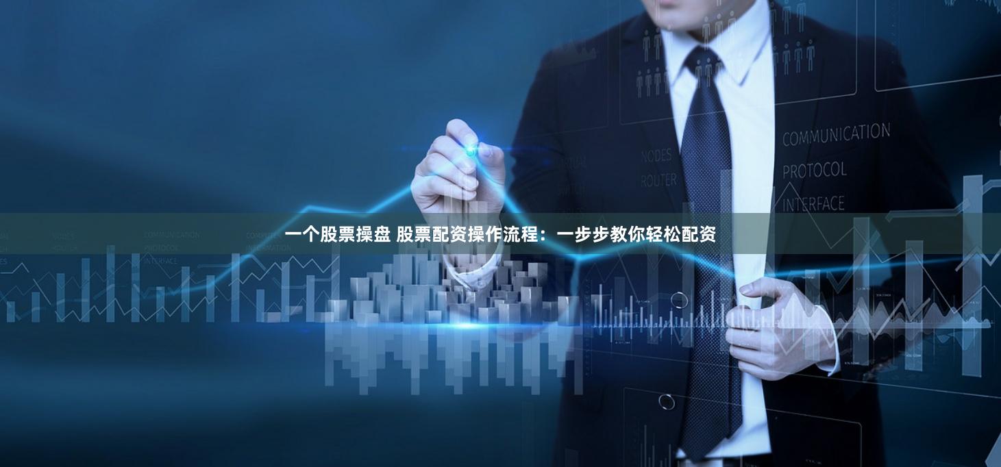 一个股票操盘 股票配资操作流程：一步步教你轻松配资