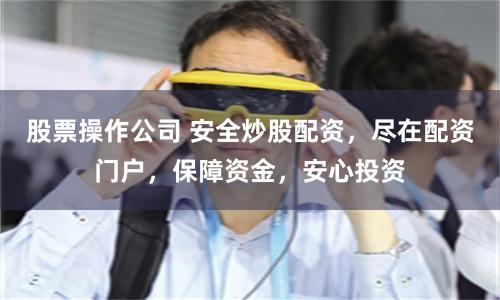 股票操作公司 安全炒股配资，尽在配资门户，保障资金，安心投资