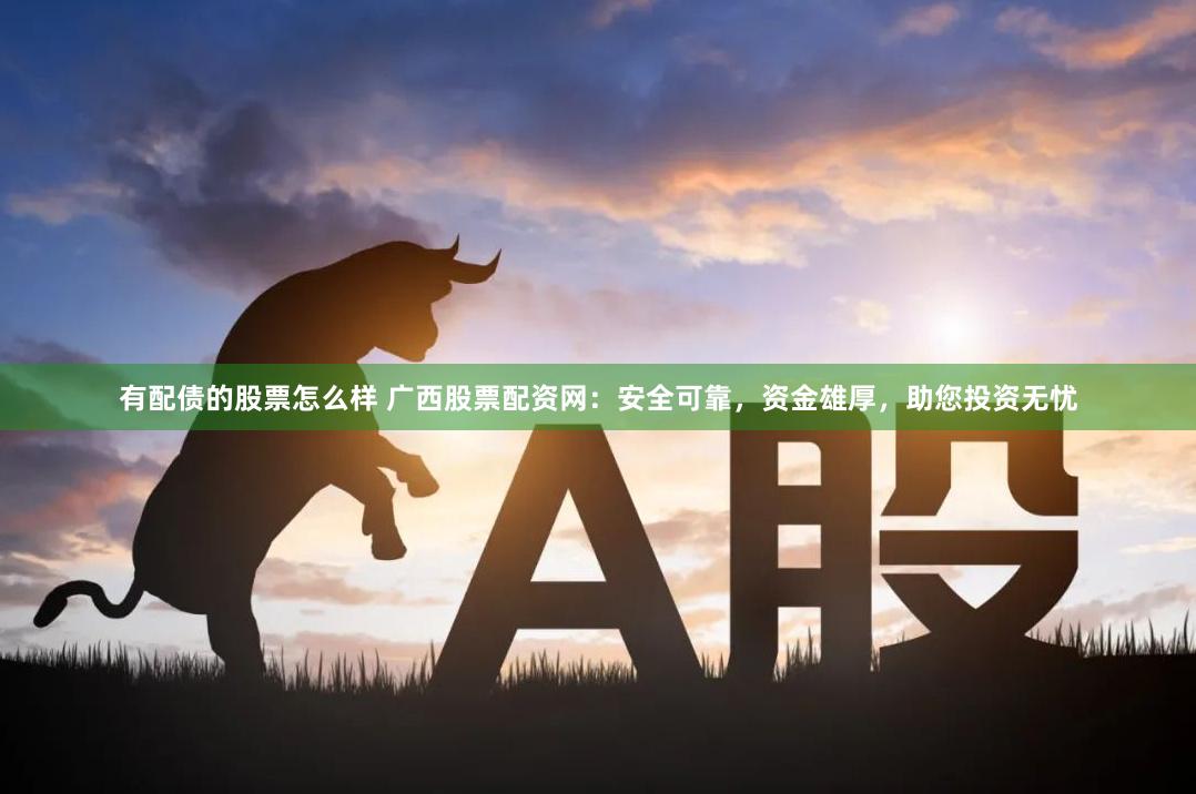 有配债的股票怎么样 广西股票配资网：安全可靠，资金雄厚，助您投资无忧
