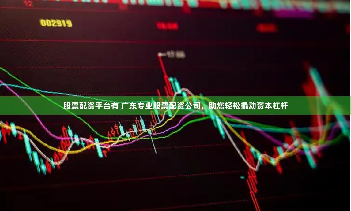 股票配资平台有 广东专业股票配资公司，助您轻松撬动资本杠杆