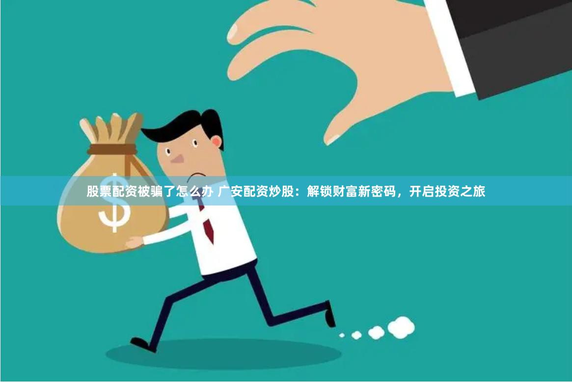 股票配资被骗了怎么办 广安配资炒股：解锁财富新密码，开启投资之旅