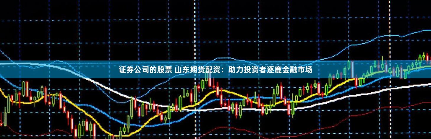 证券公司的股票 山东期货配资：助力投资者逐鹿金融市场