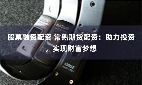 股票融资配资 常熟期货配资：助力投资，实现财富梦想