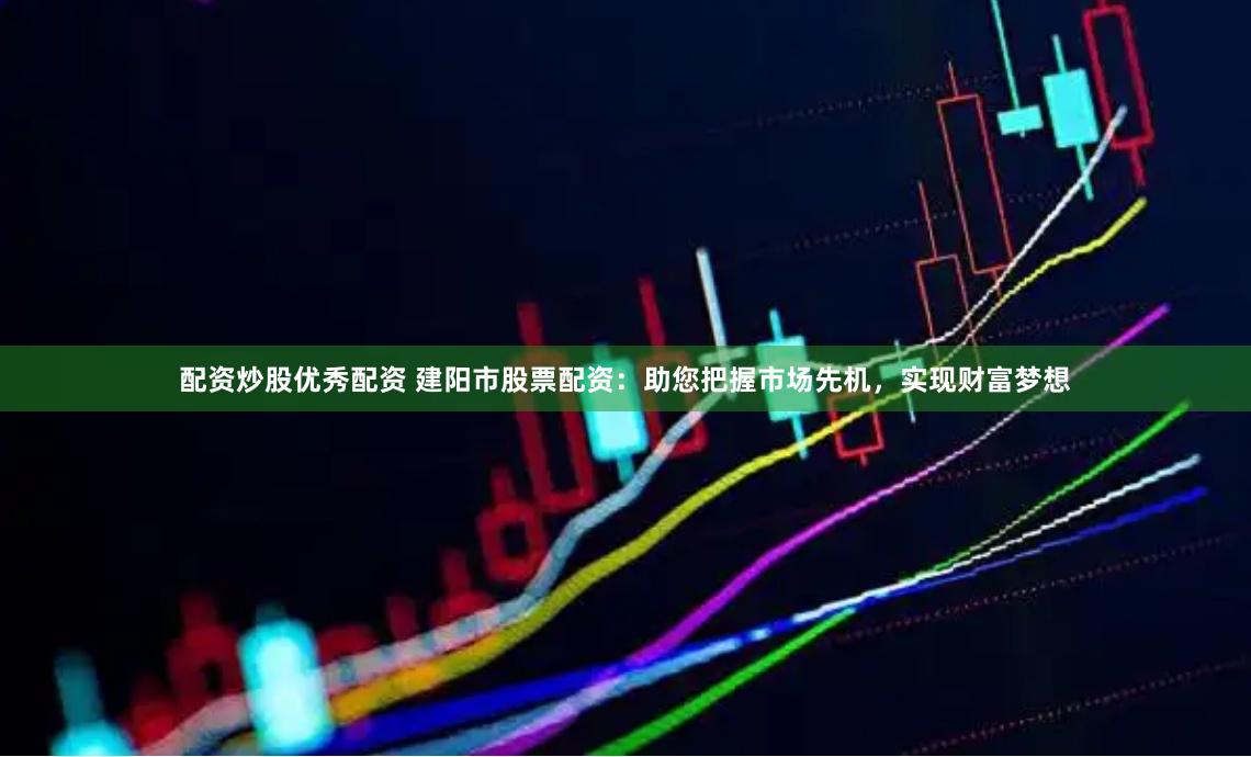 配资炒股优秀配资 建阳市股票配资：助您把握市场先机，实现财富梦想