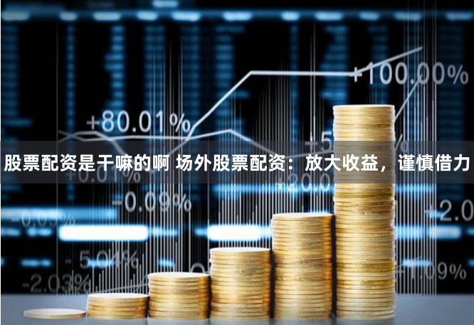 股票配资是干嘛的啊 场外股票配资：放大收益，谨慎借力