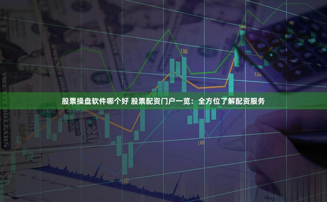 股票操盘软件哪个好 股票配资门户一览：全方位了解配资服务